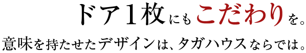 ドア1枚にもこだわりを。意味を持たせたデザインは、タガハウスならでは。