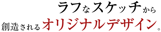 ラフなスケッチから創造されるオリジナルデザイン。