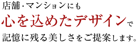 店舗・マンションにも心を込めたデザインで、記憶に残る美しさをご提案します。