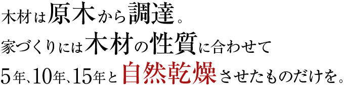 木材は原木から調達。家づくりには木材の性質に合わせて5年、10年、15年と自然乾燥させたものだけを。