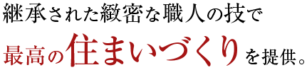 継承された緻密な職人の技で最高の住まいづくりを提供。