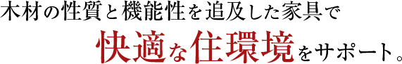 木材の性質と機能性を追及した家具で快適な住環境をサポート。