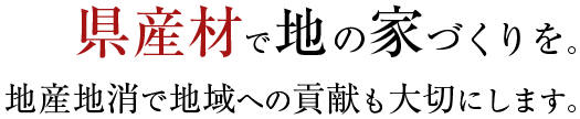 県産材で地の家づくりを。地産地消で地域への貢献も大切にします。